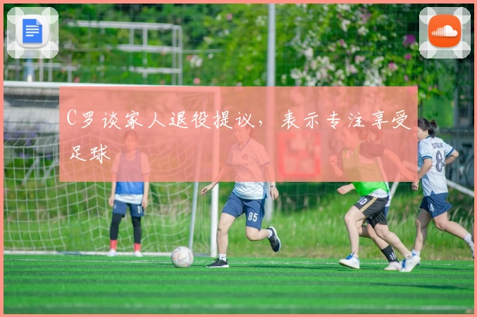 C罗谈家人退役提议，表示专注享受足球