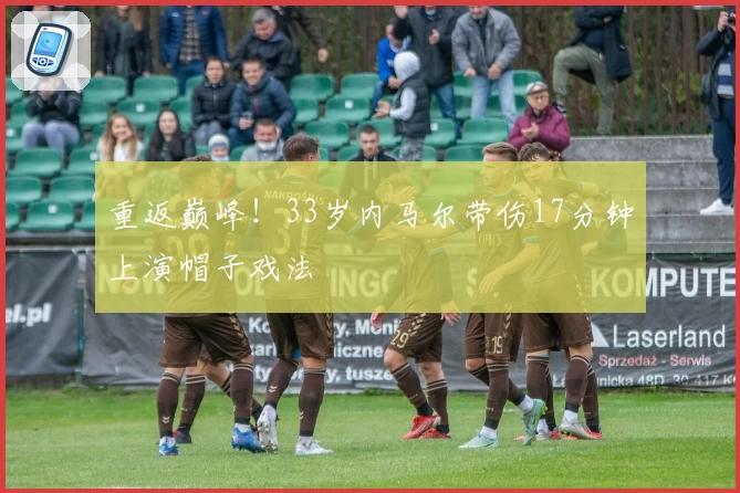 重返巅峰！33岁内马尔带伤17分钟上演帽子戏法