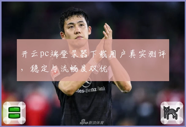 开云pc端登录器下载用户真实测评，稳定与流畅度双优
