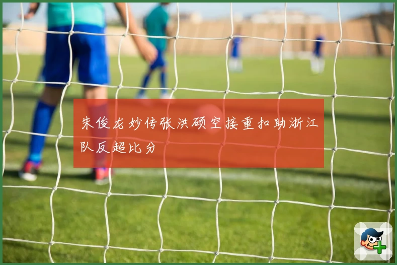 朱俊龙妙传张洪硕空接重扣助浙江队反超比分