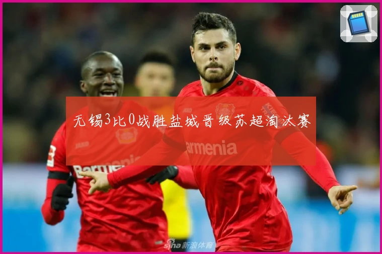无锡3比0战胜盐城晋级苏超淘汰赛