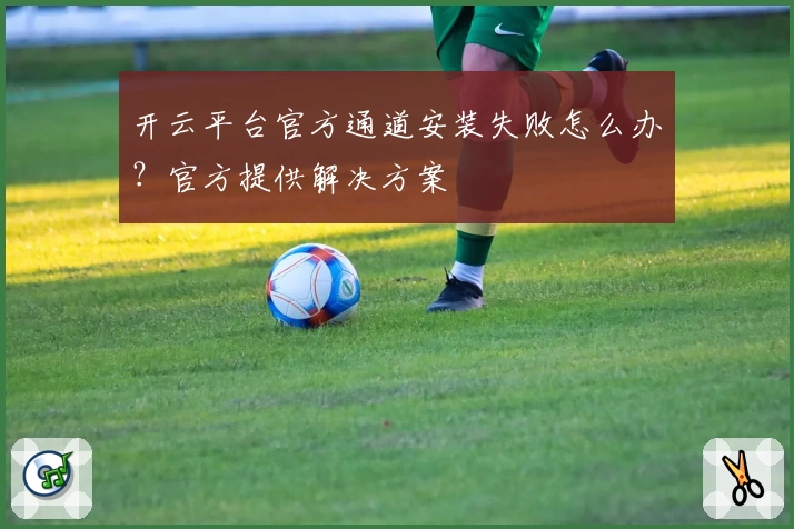 开云平台官方通道安装失败怎么办？官方提供解决方案
