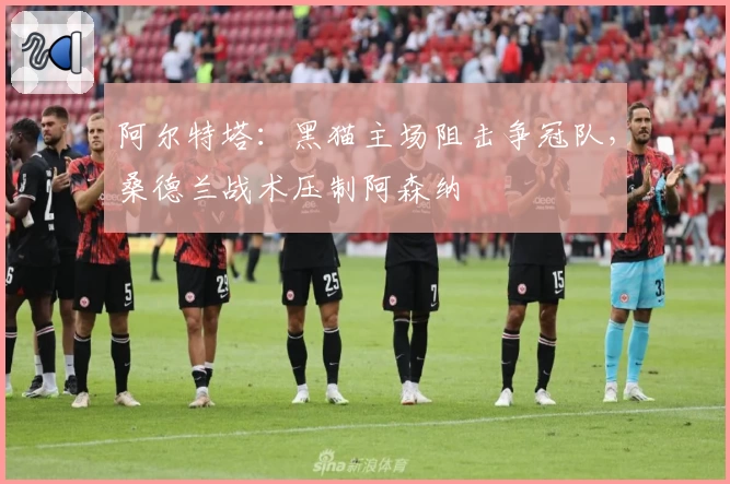 阿尔特塔:黑猫主场阻击争冠队,桑德兰战术压制阿森纳