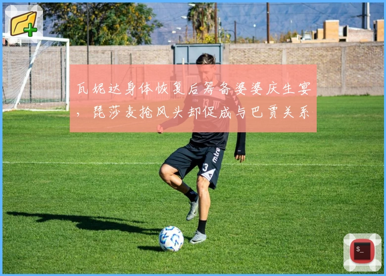 瓦妮达身体恢复后筹备婆婆庆生宴,琵莎麦抢风头却促成与巴贾关系改善