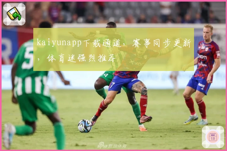 kaiyunapp下载通道，赛事同步更新，体育迷强烈推荐