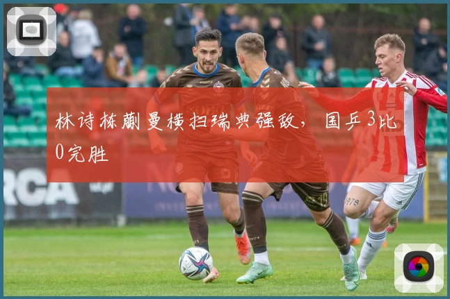 林诗栋蒯曼横扫瑞典强敌，国乒3比0完胜