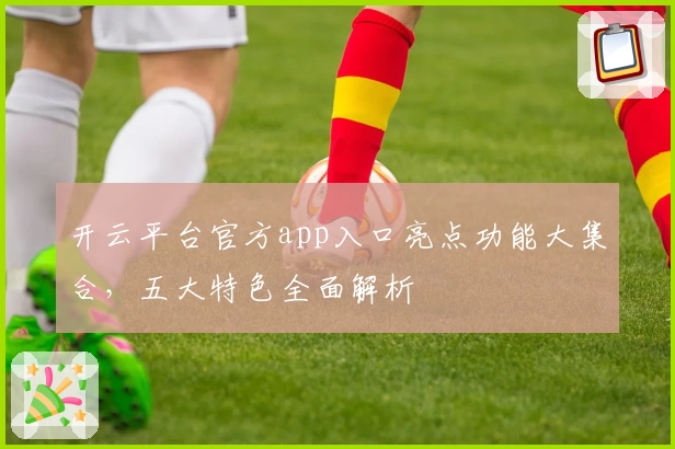 开云平台官方app入口亮点功能大集合，五大特色全面解析