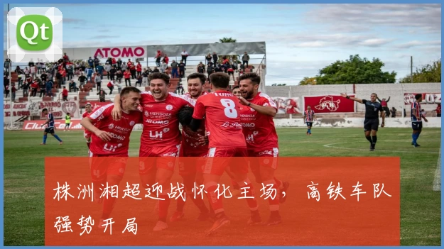 株洲湘超迎战怀化主场，高铁车队强势开局