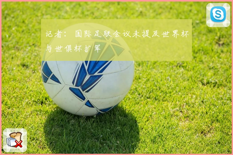 记者:国际足联会议未提及世界杯与世俱杯扩军