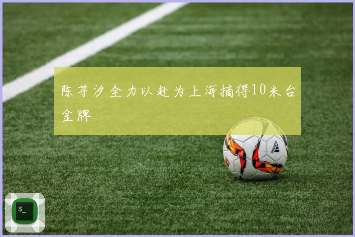 陈芋汐全力以赴为上海摘得10米台金牌