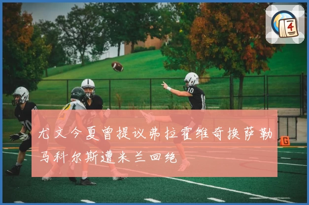 尤文今夏曾提议弗拉霍维奇换萨勒马科尔斯遭米兰回绝