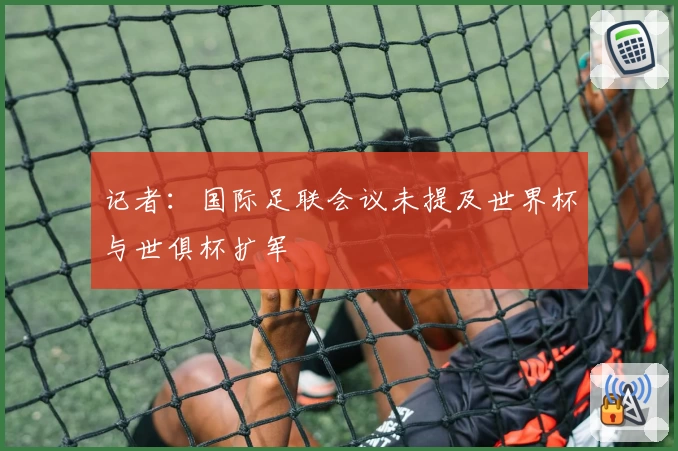 记者：国际足联会议未提及世界杯与世俱杯扩军