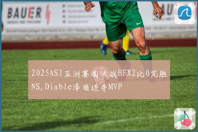2025ASI亚洲赛淘汰战BFX2比0完胜NS,Diable泽丽连夺MVP