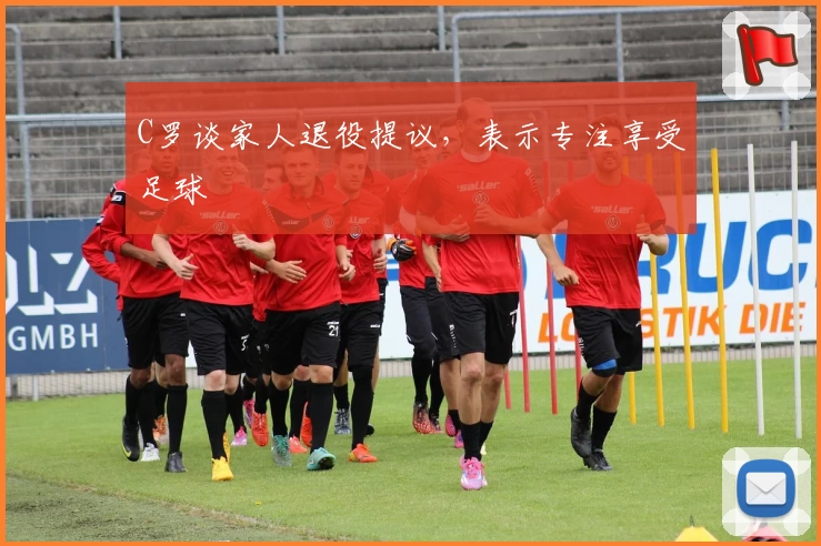 C罗谈家人退役提议，表示专注享受足球