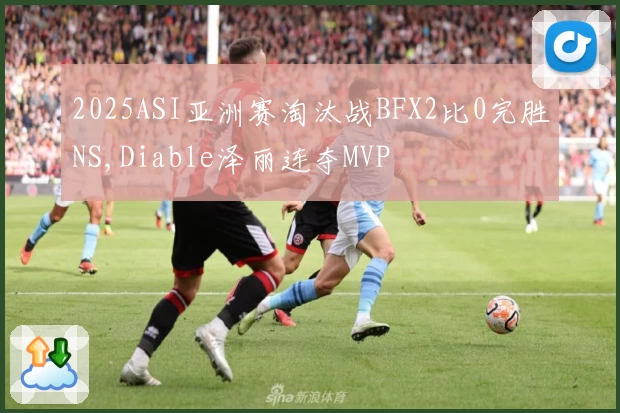 2025ASI亚洲赛淘汰战BFX2比0完胜NS,Diable泽丽连夺MVP