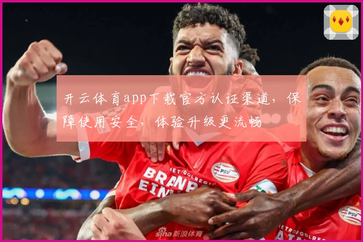 开云体育app下载官方认证渠道，保障使用安全，体验升级更流畅