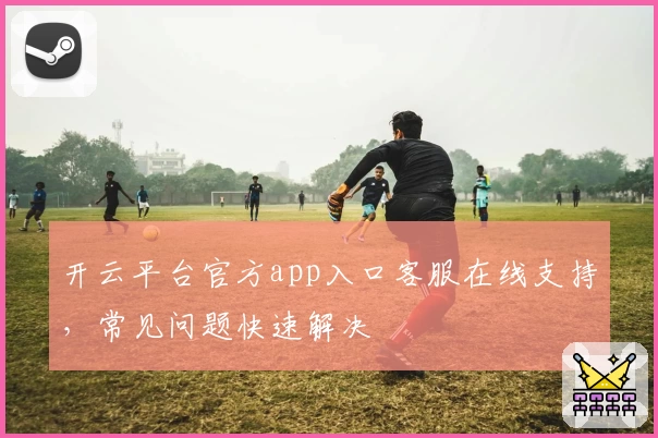 开云平台官方app入口客服在线支持，常见问题快速解决