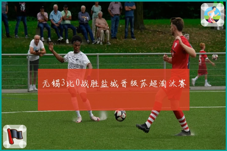 无锡3比0战胜盐城晋级苏超淘汰赛