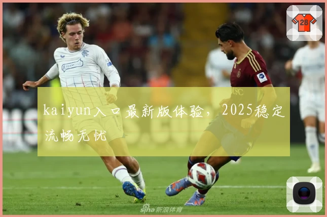 kaiyun入口最新版体验，2025稳定流畅无忧