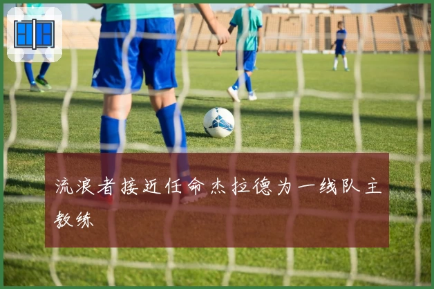 流浪者接近任命杰拉德为一线队主教练