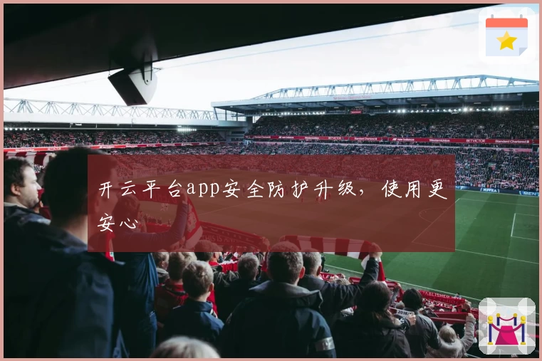 开云平台app安全防护升级，使用更安心
