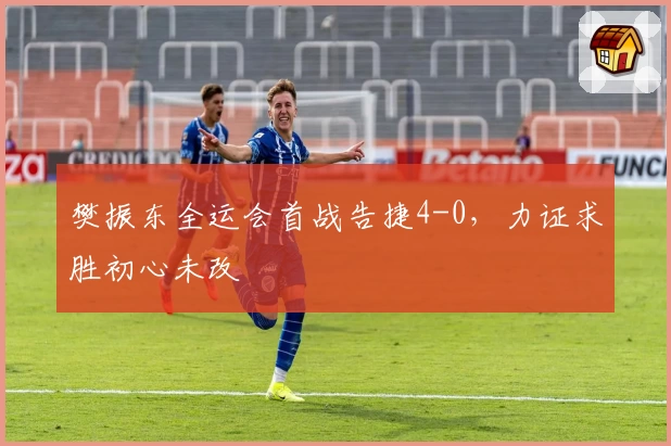 樊振东全运会首战告捷4-0，力证求胜初心未改