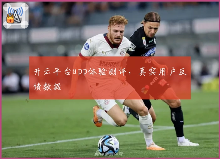 开云平台app体验测评，真实用户反馈数据