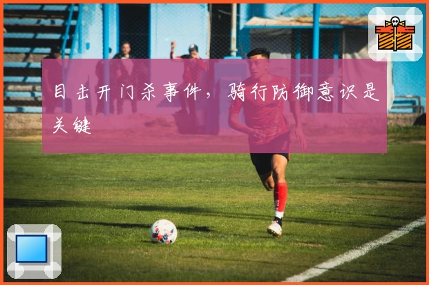 目击开门杀事件，骑行防御意识是关键