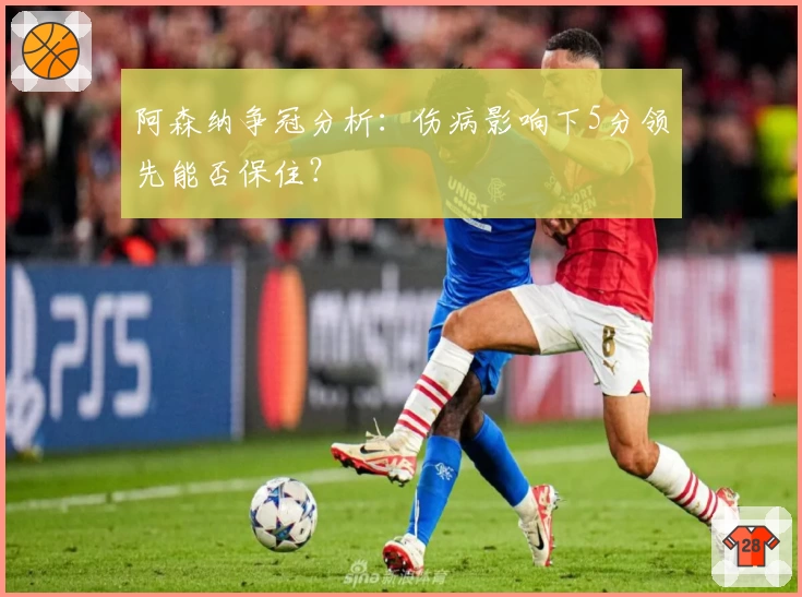 阿森纳争冠分析：伤病影响下5分领先能否保住？