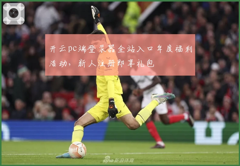 开云pc端登录器全站入口年度福利活动，新人注册即享礼包
