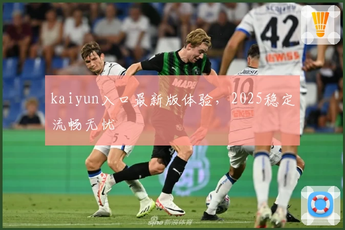 kaiyun入口最新版体验，2025稳定流畅无忧