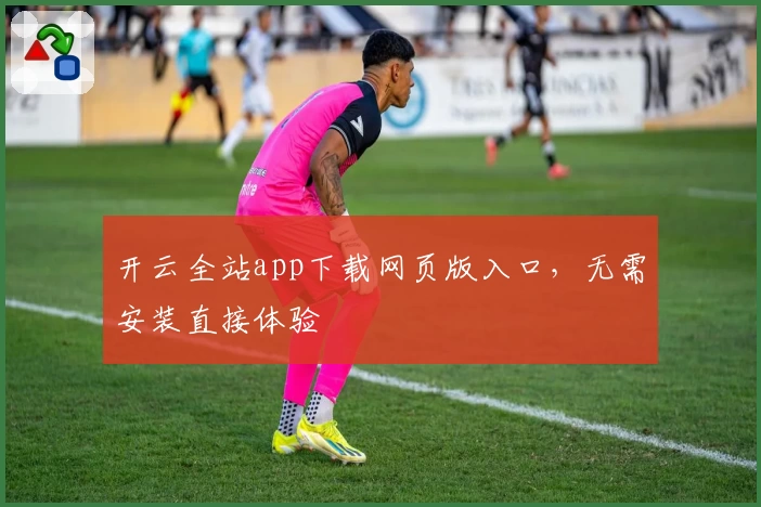 开云全站app下载网页版入口，无需安装直接体验