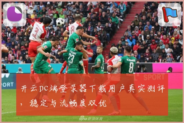 开云pc端登录器下载用户真实测评，稳定与流畅度双优