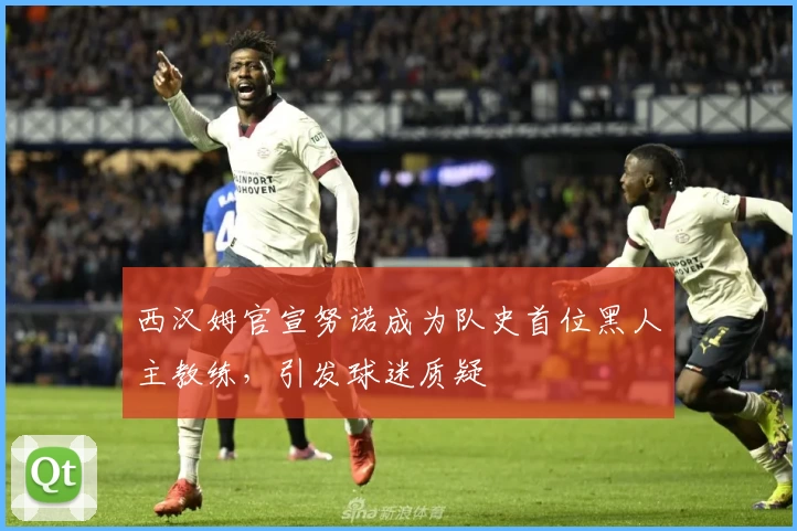 西汉姆官宣努诺成为队史首位黑人主教练，引发球迷质疑