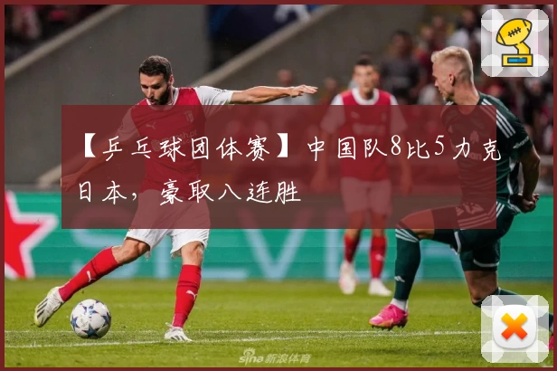 【乒乓球团体赛】中国队8比5力克日本，豪取八连胜