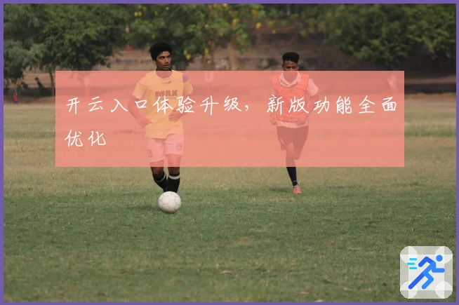 开云入口体验升级，新版功能全面优化