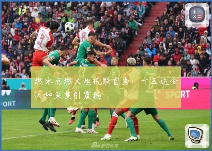 燃冰点燃火炬视频首秀,十五运会火种采集引震撼
